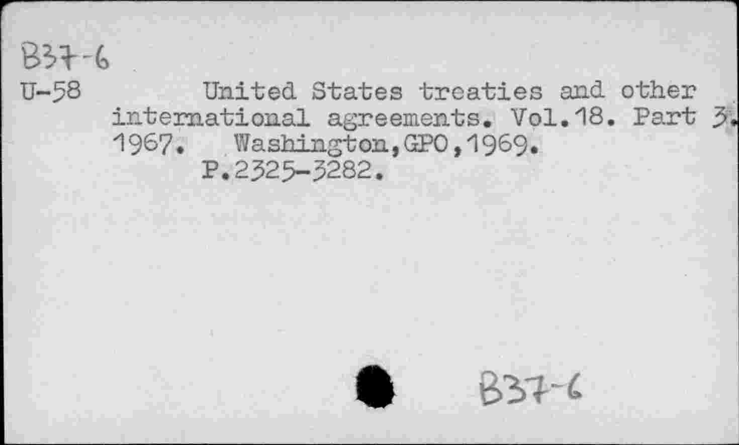 ﻿U-58	United States treaties and other
international agreements. Vol.18. Part 3, 1967. Washington, GPO ,1969.
P.2325-3282.
•	637-6